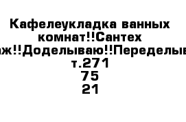 Кафелеукладка ванных комнат!!Сантех монтаж!!Доделываю!!Переделываю!! т.271-75-21